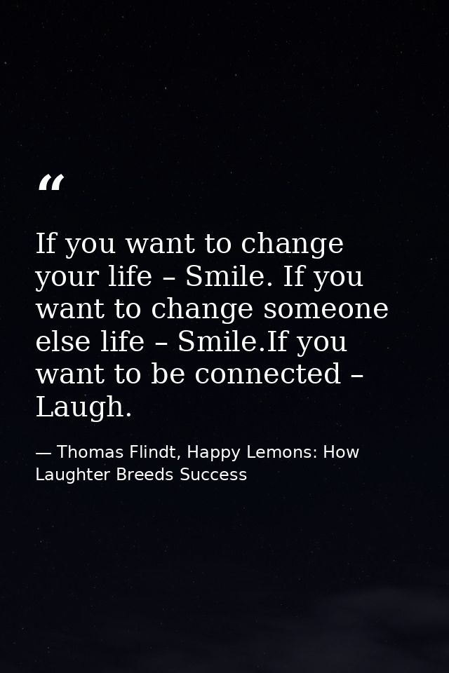 If you want to change your life – Smile. If you want to change someone else life – Smile.If you want to be connected – L — Thomas Flindt, Happy Lemons: How Laughter Breeds Success