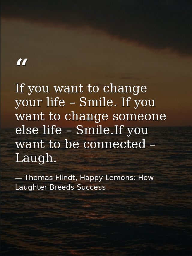 If you want to change your life – Smile. If you want to change someone else life – Smile.If you want to be connected – L — Thomas Flindt, Happy Lemons: How Laughter Breeds Success