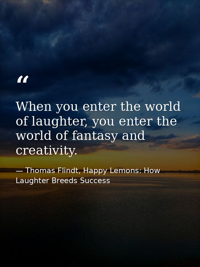 When you enter the world of laughter, you enter the world of fantasy and creativity. — Thomas Flindt, Happy Lemons: How Laughter Breeds Success