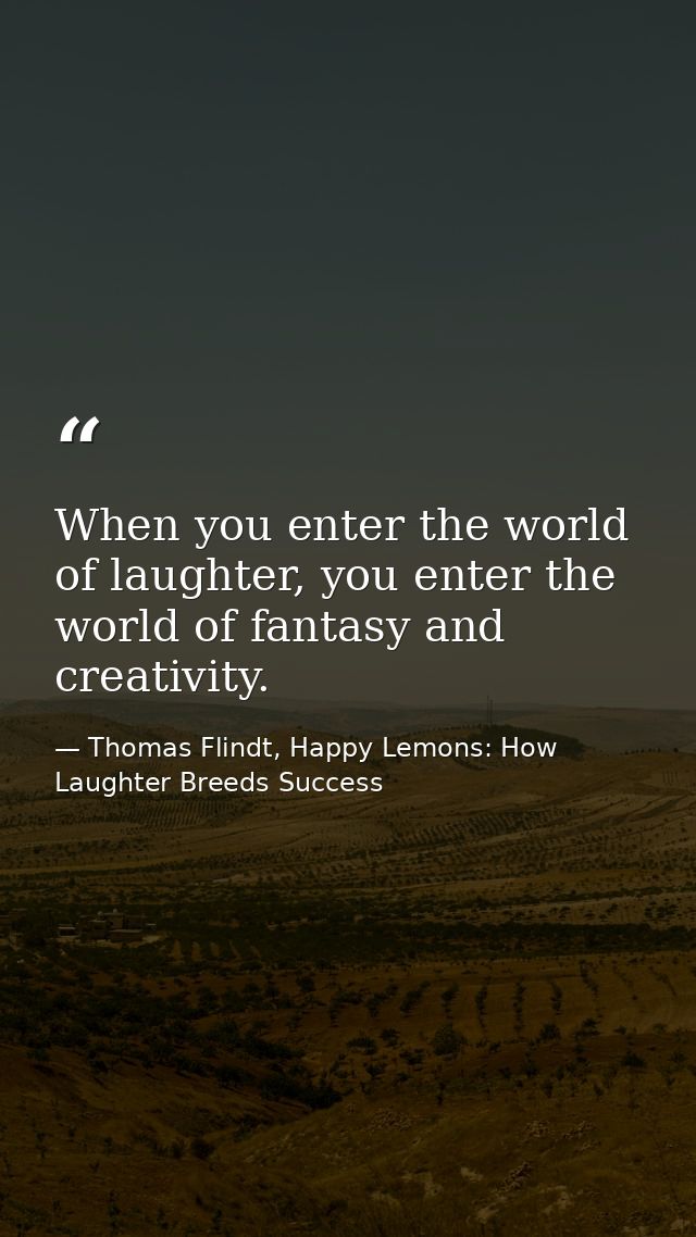 When you enter the world of laughter, you enter the world of fantasy and creativity. — Thomas Flindt, Happy Lemons: How Laughter Breeds Success