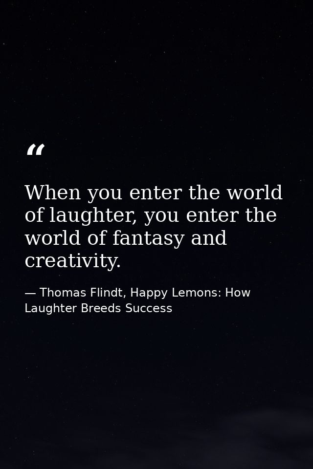 When you enter the world of laughter, you enter the world of fantasy and creativity. — Thomas Flindt, Happy Lemons: How Laughter Breeds Success