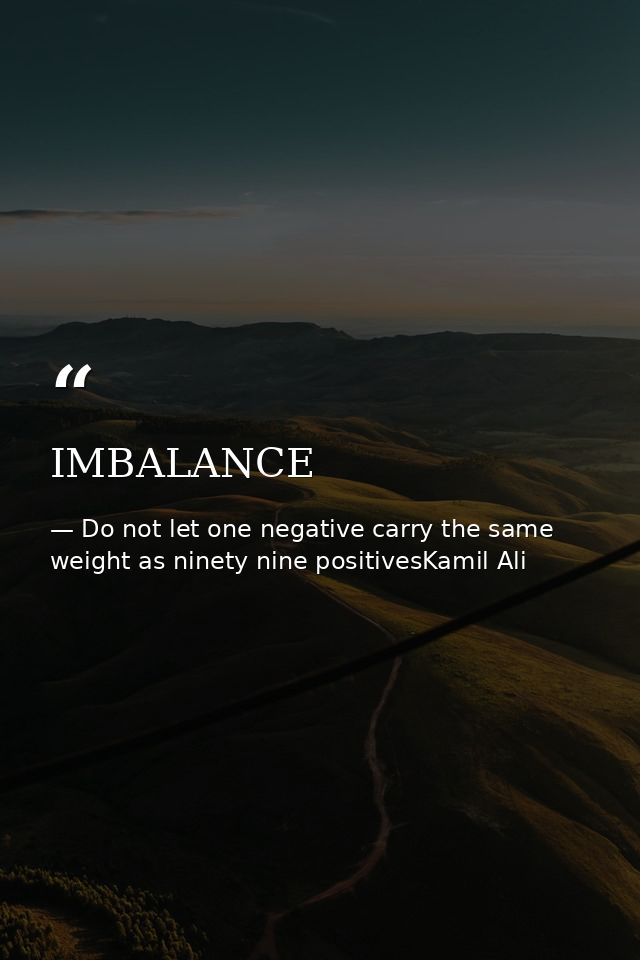 IMBALANCE — Do not let one negative carry the same weight as ninety nine positivesKamil Ali