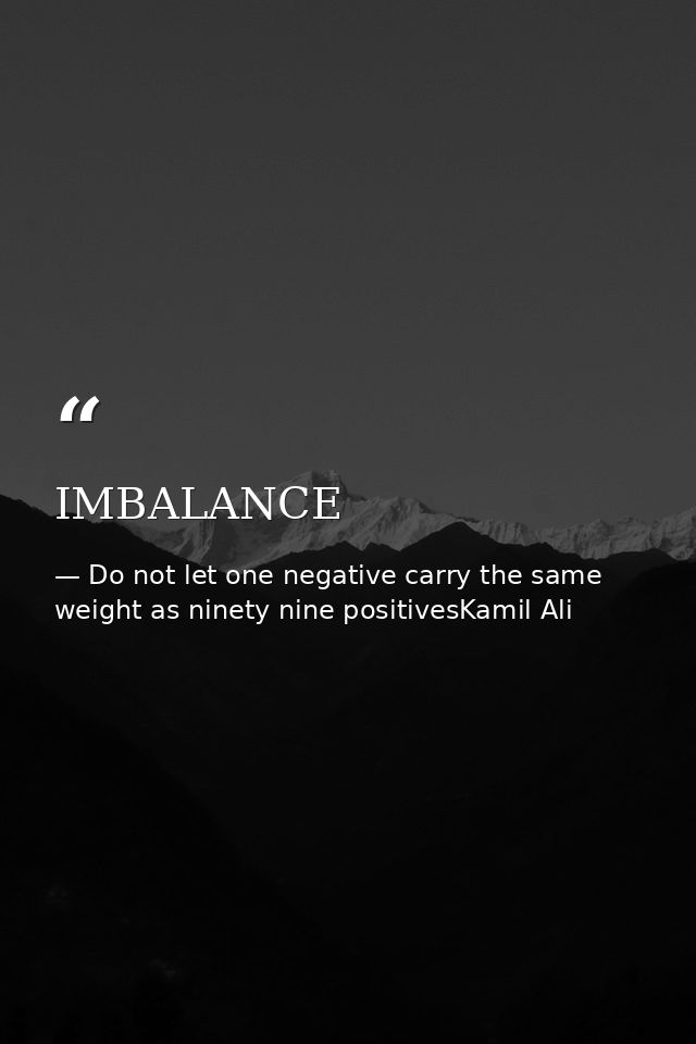 IMBALANCE — Do not let one negative carry the same weight as ninety nine positivesKamil Ali