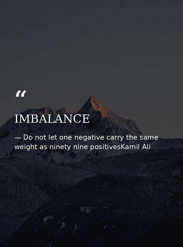 IMBALANCE — Do not let one negative carry the same weight as ninety nine positivesKamil Ali
