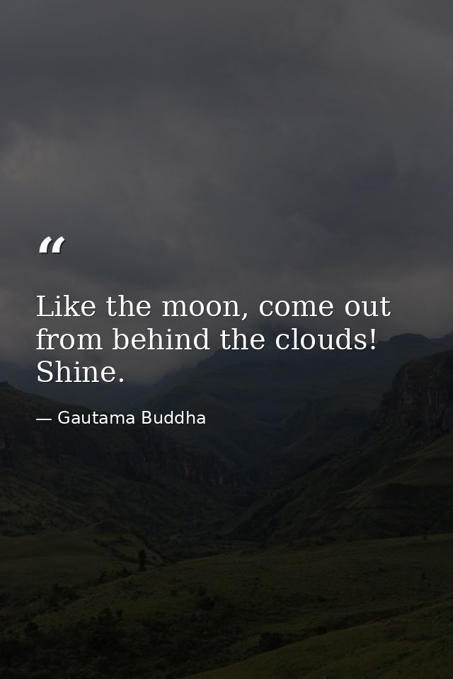 Like the moon, come out from behind the clouds! Shine. — Gautama Buddha