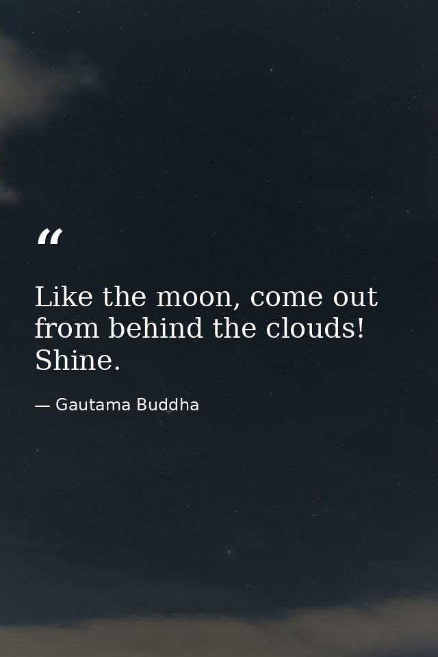 Like the moon, come out from behind the clouds! Shine. — Gautama Buddha