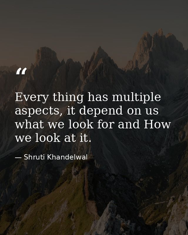Every thing has multiple aspects, it depend on us what we look for and How we look at it. — Shruti Khandelwal