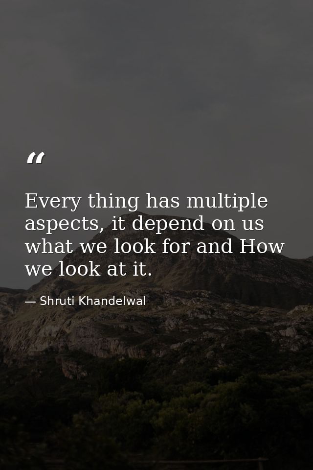 Every thing has multiple aspects, it depend on us what we look for and How we look at it. — Shruti Khandelwal