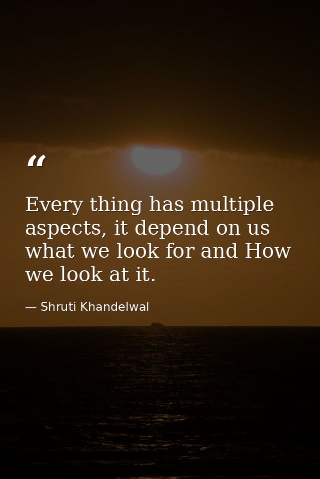 Every thing has multiple aspects, it depend on us what we look for and How we look at it. — Shruti Khandelwal