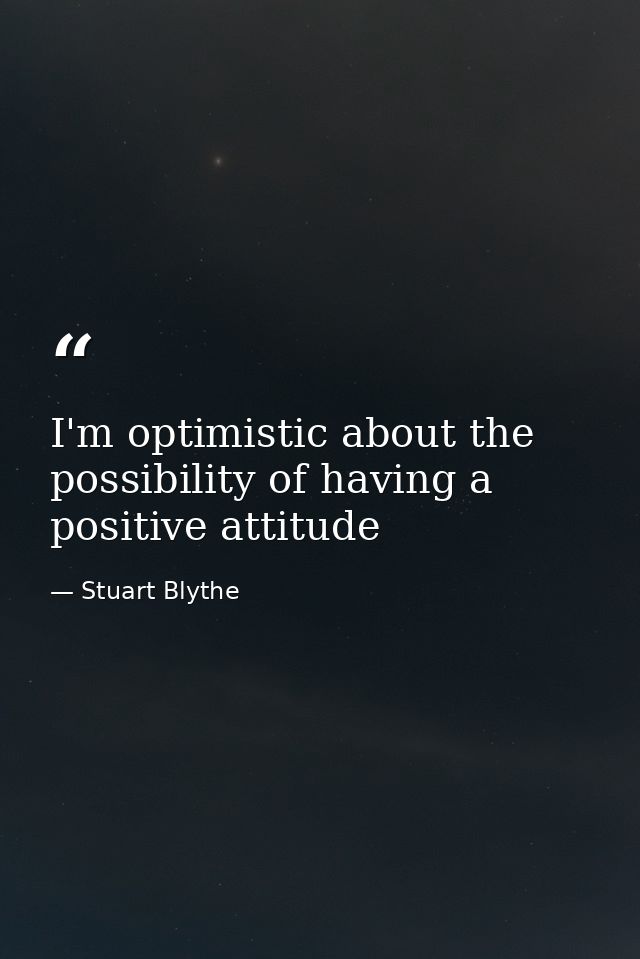 I'm optimistic about the possibility of having a positive attitude — Stuart Blythe