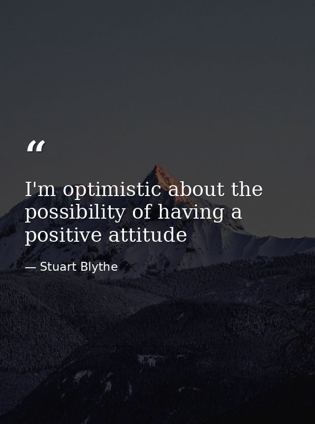 I'm optimistic about the possibility of having a positive attitude — Stuart Blythe