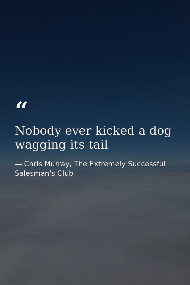 Nobody ever kicked a dog wagging its tail — Chris Murray, The Extremely Successful Salesman's Club
