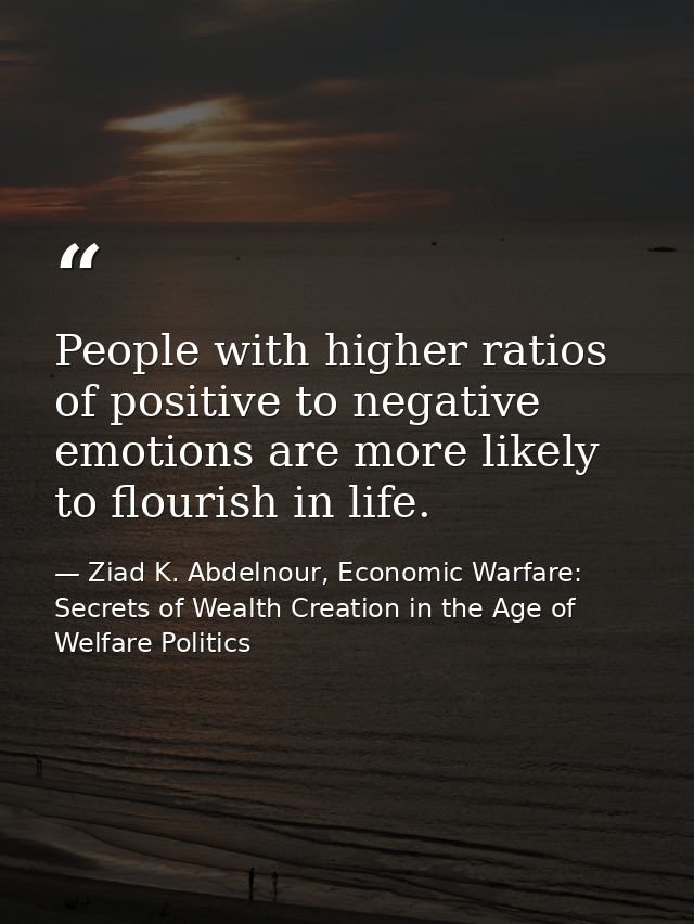 People with higher ratios of positive to negative emotions are more likely to flourish in life. — Ziad K. Abdelnour, Economic Warfare: Secrets of Wealth Creation in the Age of Welfare Politics