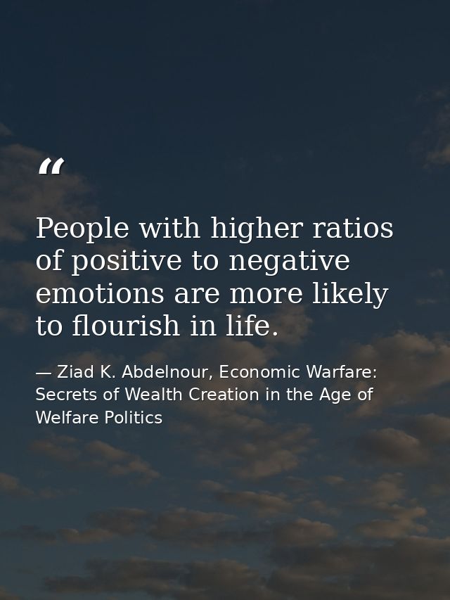 People with higher ratios of positive to negative emotions are more likely to flourish in life. — Ziad K. Abdelnour, Economic Warfare: Secrets of Wealth Creation in the Age of Welfare Politics