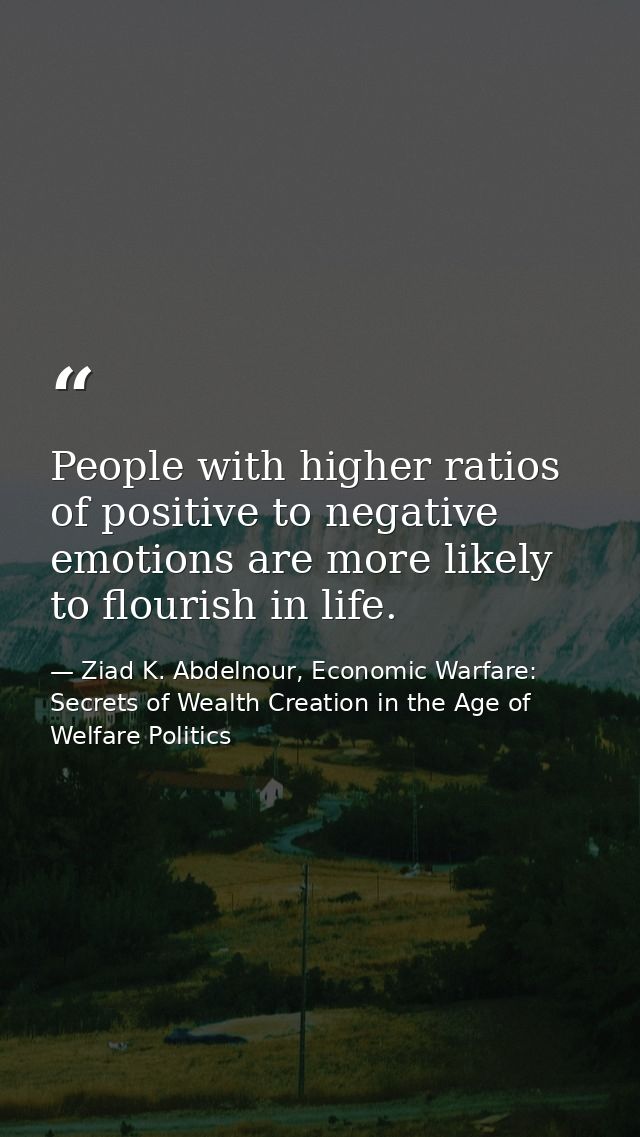 People with higher ratios of positive to negative emotions are more likely to flourish in life. — Ziad K. Abdelnour, Economic Warfare: Secrets of Wealth Creation in the Age of Welfare Politics