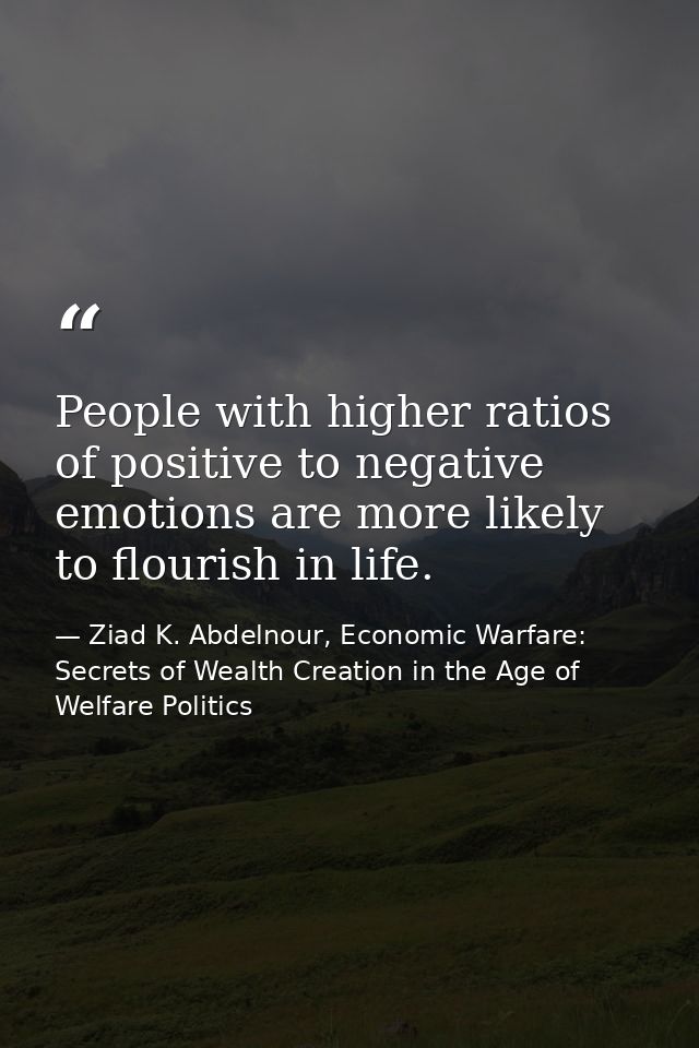 People with higher ratios of positive to negative emotions are more likely to flourish in life. — Ziad K. Abdelnour, Economic Warfare: Secrets of Wealth Creation in the Age of Welfare Politics