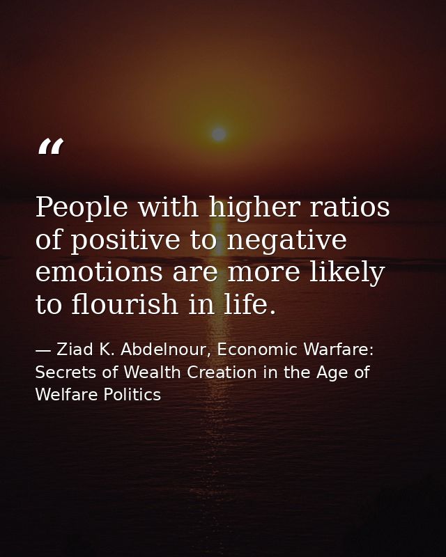 People with higher ratios of positive to negative emotions are more likely to flourish in life. — Ziad K. Abdelnour, Economic Warfare: Secrets of Wealth Creation in the Age of Welfare Politics