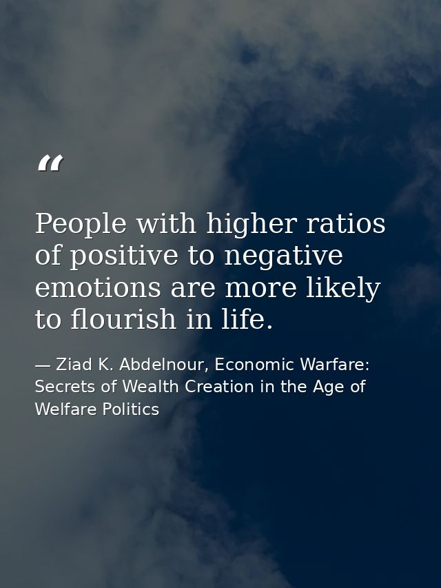 People with higher ratios of positive to negative emotions are more likely to flourish in life. — Ziad K. Abdelnour, Economic Warfare: Secrets of Wealth Creation in the Age of Welfare Politics