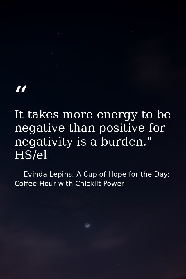 It takes more energy to be negative than positive for negativity is a burden." HS/el — Evinda Lepins, A Cup of Hope for the Day: Coffee Hour with Chicklit Power