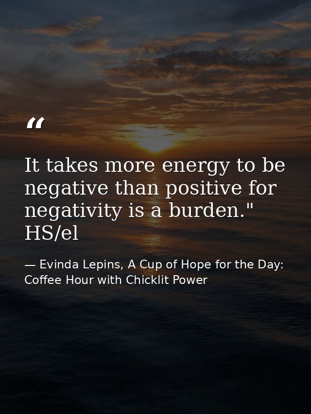 It takes more energy to be negative than positive for negativity is a burden." HS/el — Evinda Lepins, A Cup of Hope for the Day: Coffee Hour with Chicklit Power