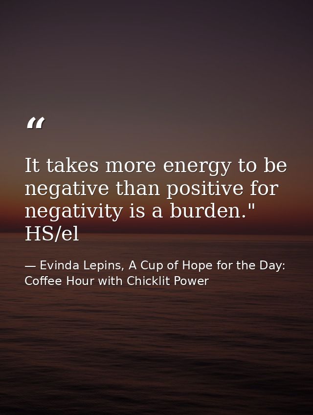 It takes more energy to be negative than positive for negativity is a burden." HS/el — Evinda Lepins, A Cup of Hope for the Day: Coffee Hour with Chicklit Power