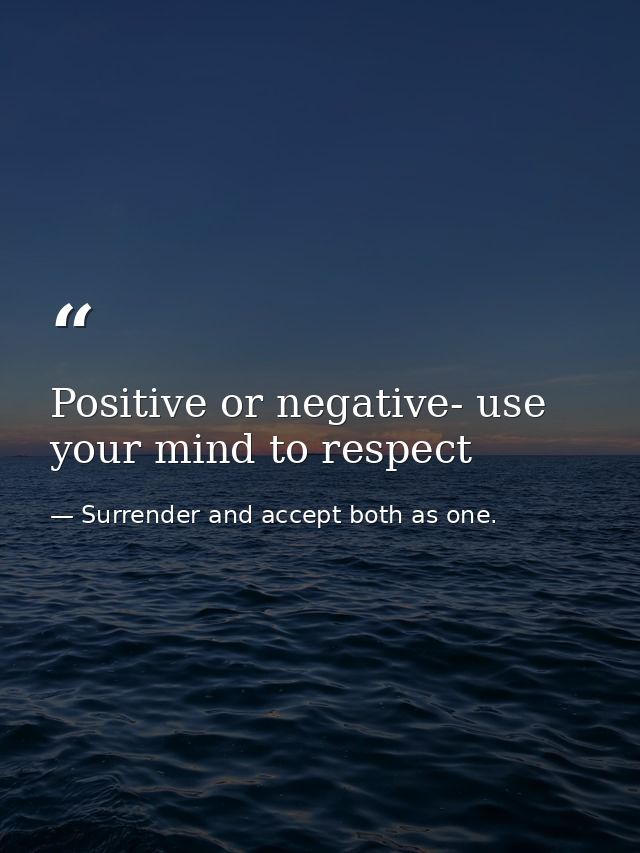 Positive or negative- use your mind to respect — Surrender and accept both as one.
