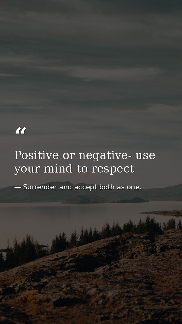 Positive or negative- use your mind to respect — Surrender and accept both as one.