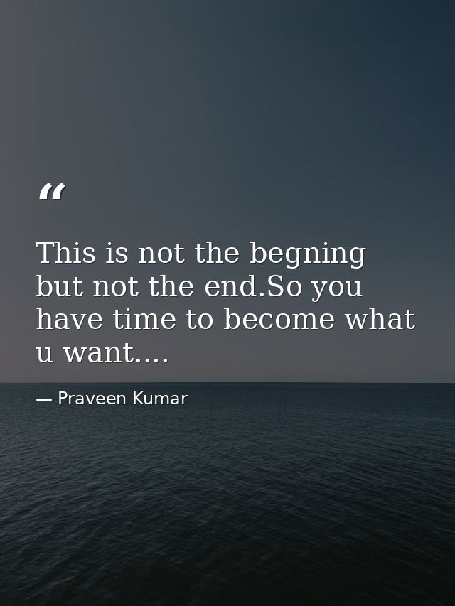 This is not the begning but not the end.So you have time to become what u want.... — Praveen Kumar