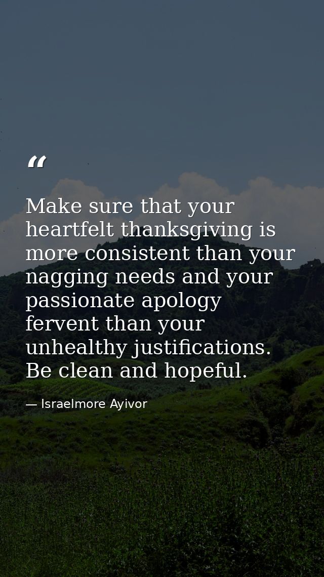 Make sure that your heartfelt thanksgiving is more consistent than your nagging needs and your passionate apology ferven — Israelmore Ayivor