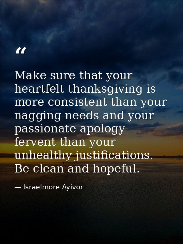 Make sure that your heartfelt thanksgiving is more consistent than your nagging needs and your passionate apology ferven — Israelmore Ayivor