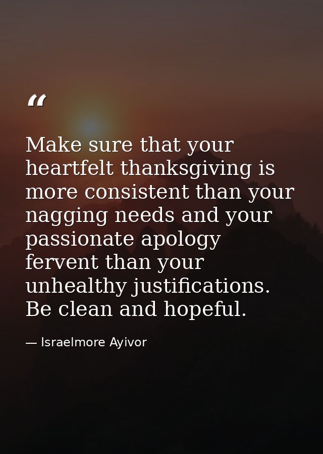 Make sure that your heartfelt thanksgiving is more consistent than your nagging needs and your passionate apology ferven — Israelmore Ayivor