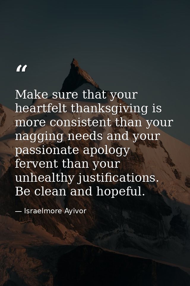Make sure that your heartfelt thanksgiving is more consistent than your nagging needs and your passionate apology ferven — Israelmore Ayivor