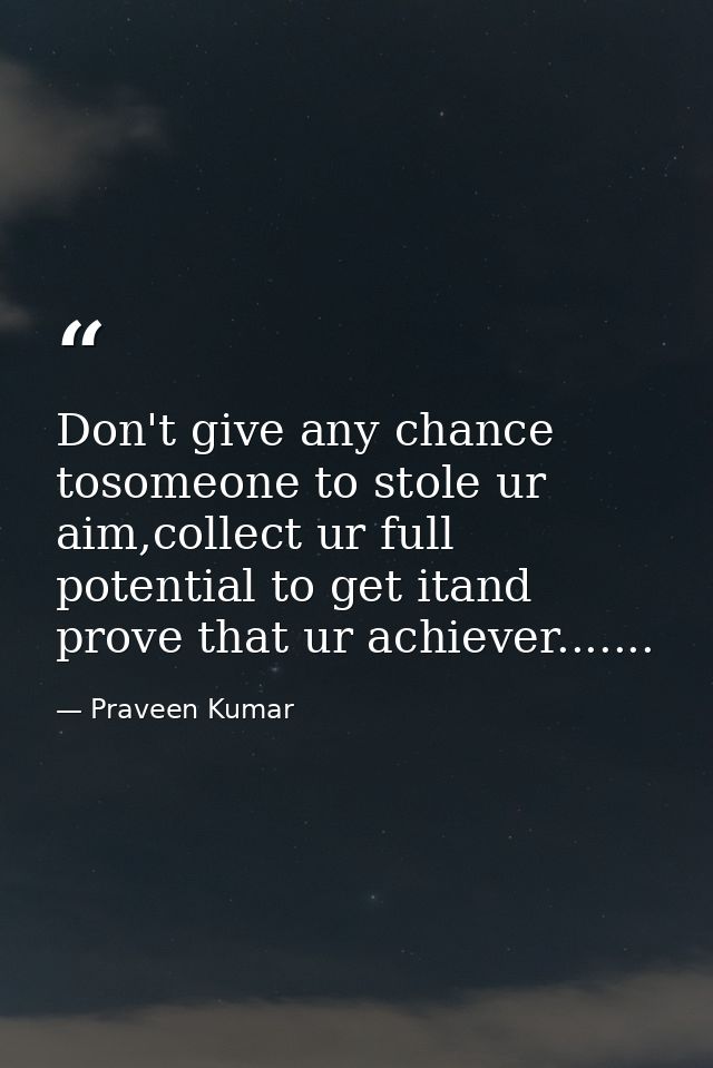 Don't give any chance tosomeone to stole ur aim,collect ur full potential to get itand prove that ur achiever....... — Praveen Kumar