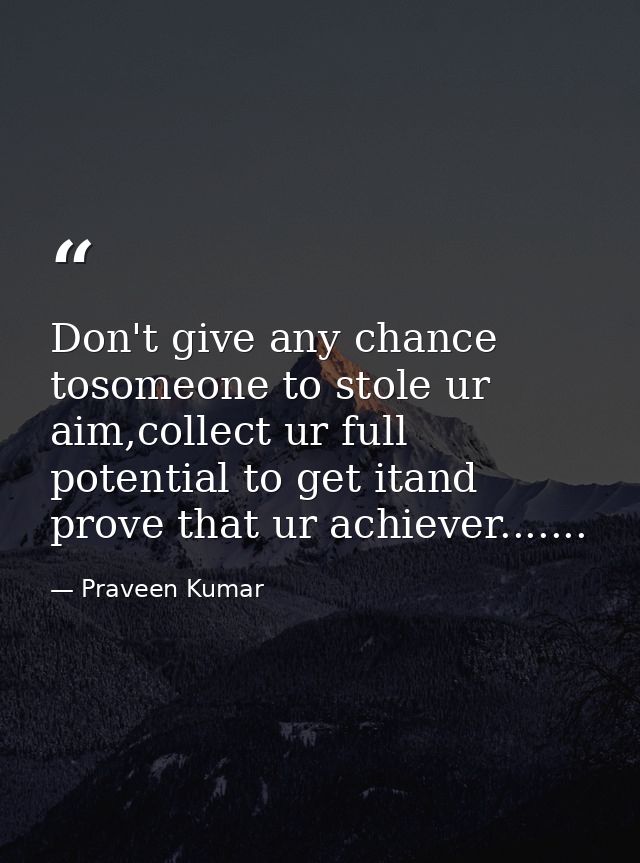 Don't give any chance tosomeone to stole ur aim,collect ur full potential to get itand prove that ur achiever....... — Praveen Kumar