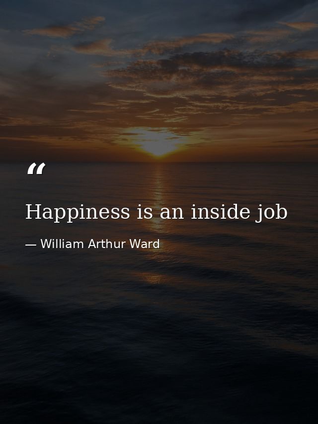 Happiness is an inside job — William Arthur Ward