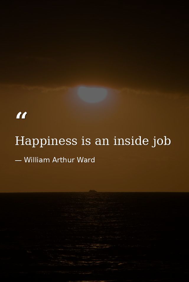 Happiness is an inside job — William Arthur Ward