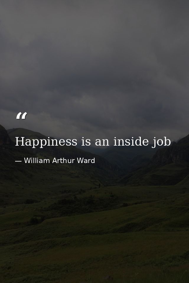 Happiness is an inside job — William Arthur Ward