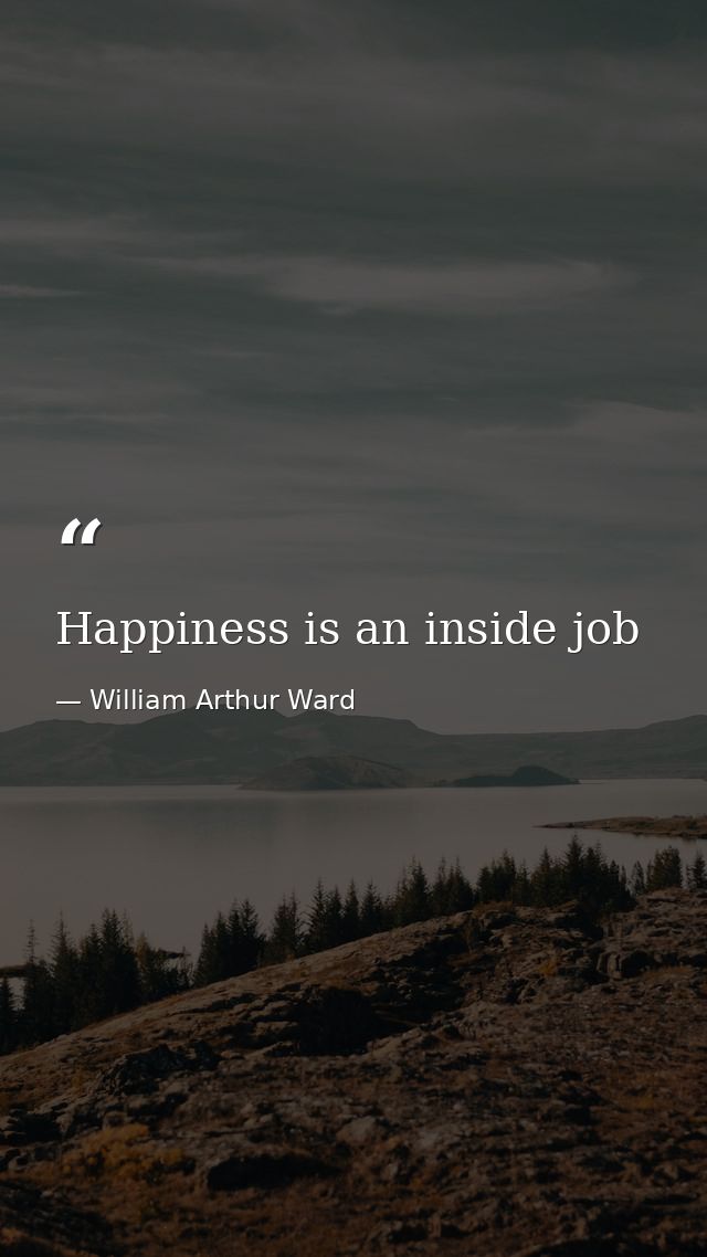 Happiness is an inside job — William Arthur Ward