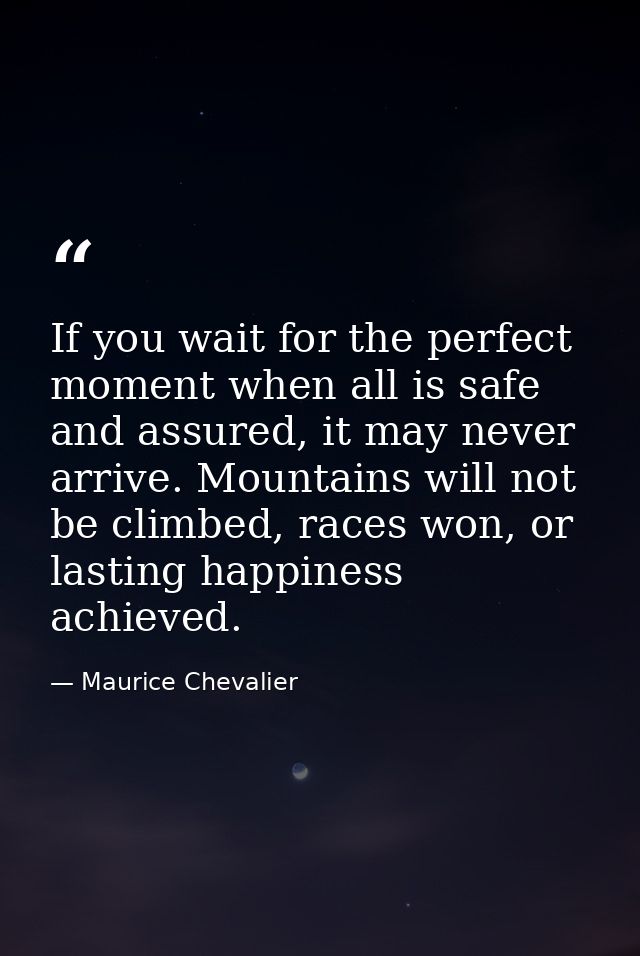 If you wait for the perfect moment when all is safe and assured, it may never arrive. Mountains will not be climbed, rac — Maurice Chevalier