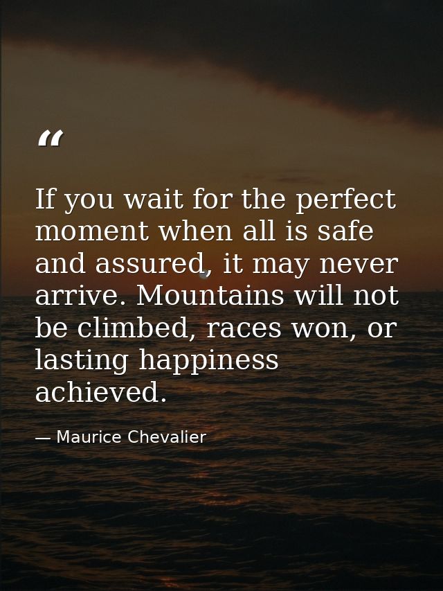 If you wait for the perfect moment when all is safe and assured, it may never arrive. Mountains will not be climbed, rac — Maurice Chevalier