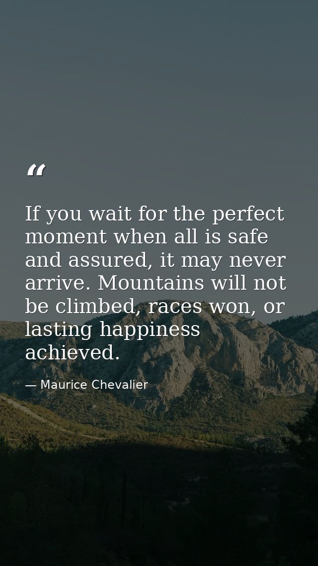 If you wait for the perfect moment when all is safe and assured, it may never arrive. Mountains will not be climbed, rac — Maurice Chevalier