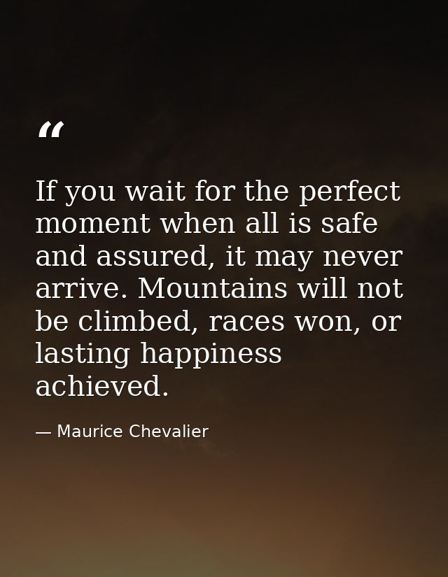 If you wait for the perfect moment when all is safe and assured, it may never arrive. Mountains will not be climbed, rac — Maurice Chevalier