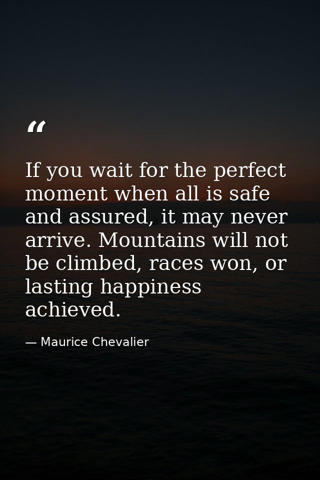 If you wait for the perfect moment when all is safe and assured, it may never arrive. Mountains will not be climbed, rac — Maurice Chevalier