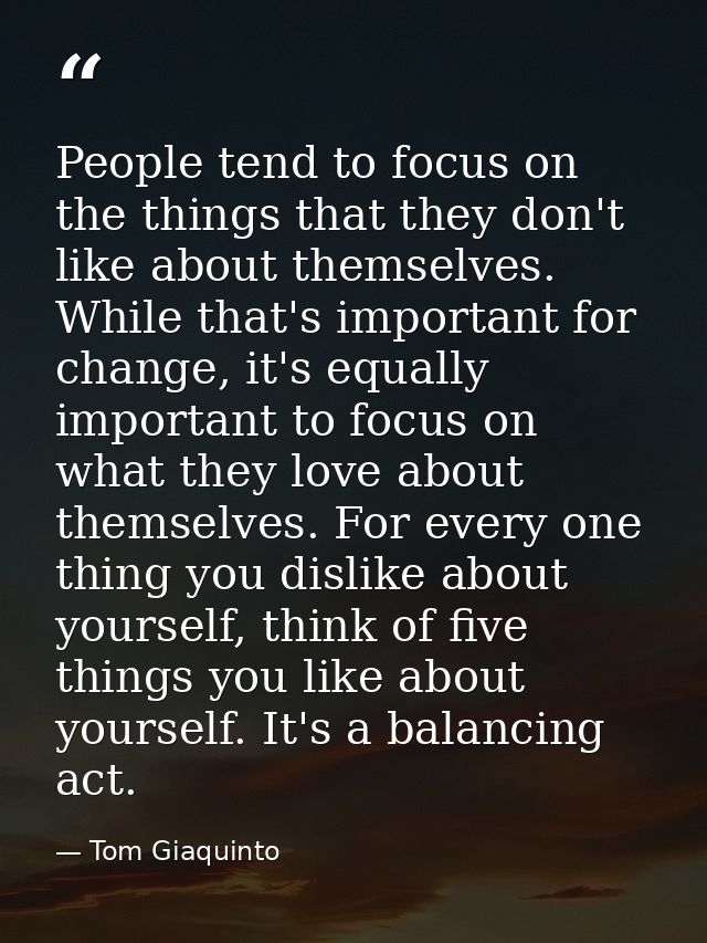 People tend to focus on the things that they don't like about themselves. While that's important for change, it's equall — Tom Giaquinto