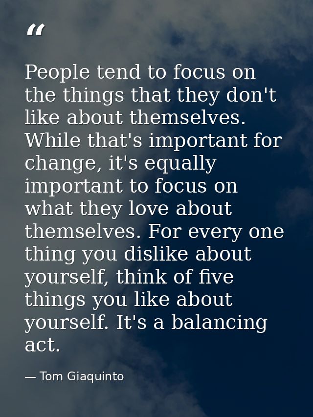 People tend to focus on the things that they don't like about themselves. While that's important for change, it's equall — Tom Giaquinto