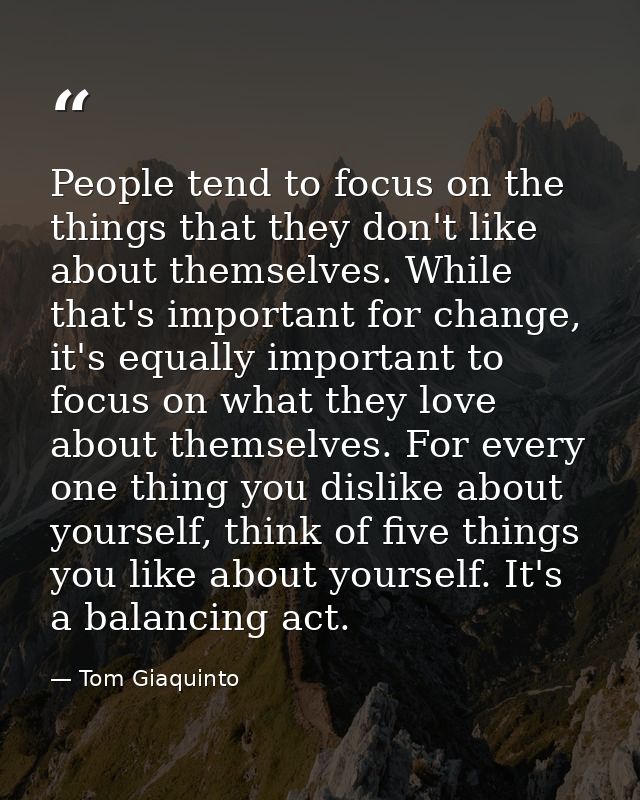 People tend to focus on the things that they don't like about themselves. While that's important for change, it's equall — Tom Giaquinto