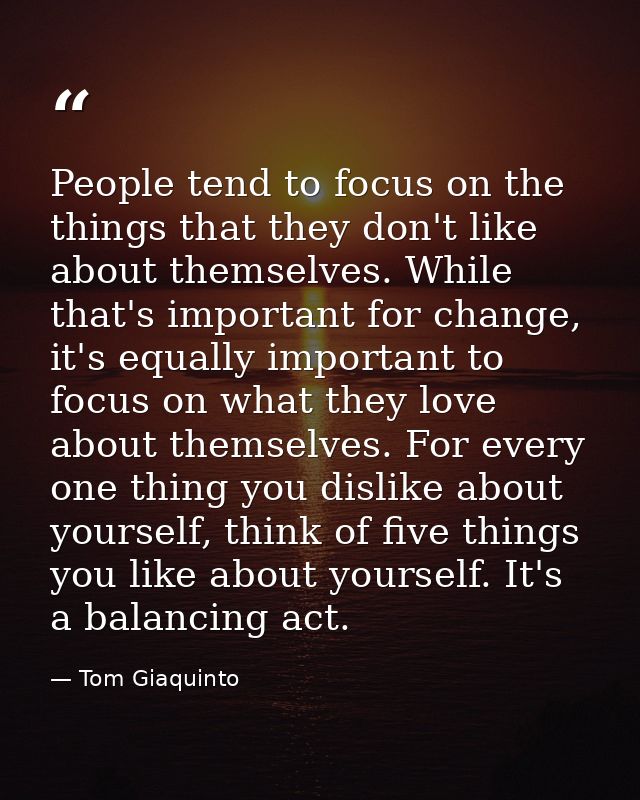 People tend to focus on the things that they don't like about themselves. While that's important for change, it's equall — Tom Giaquinto