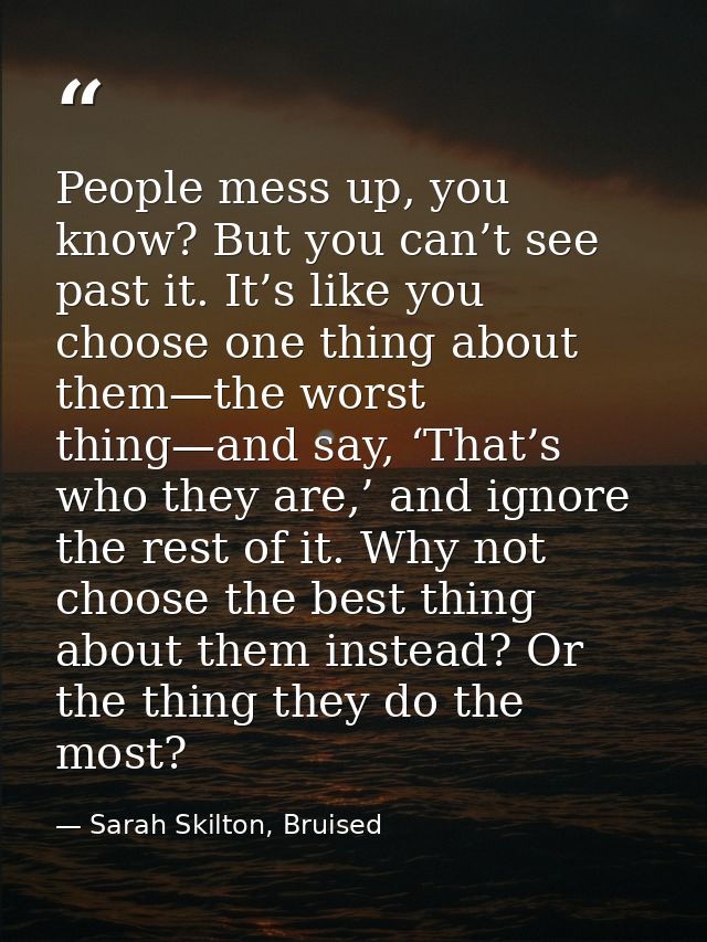 People mess up, you know? But you can’t see past it. It’s like you choose one thing about them—the worst thing—and say,  — Sarah Skilton, Bruised