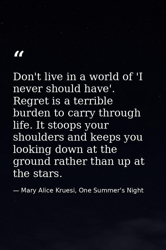 Don't live in a world of 'I never should have'. Regret is a terrible burden to carry through life. It stoops your should — Mary Alice Kruesi, One Summer's Night