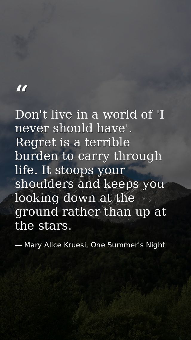 Don't live in a world of 'I never should have'. Regret is a terrible burden to carry through life. It stoops your should — Mary Alice Kruesi, One Summer's Night